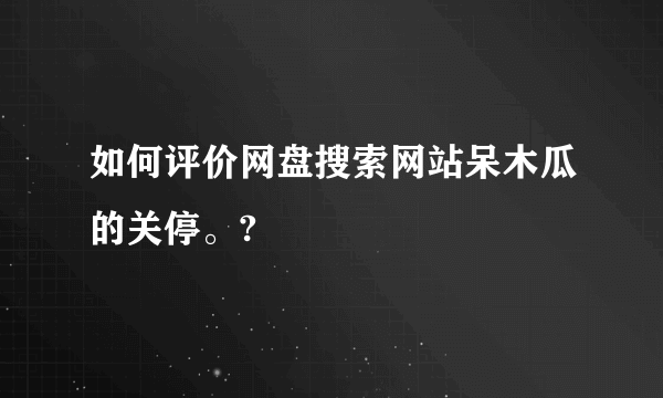 如何评价网盘搜索网站呆木瓜的关停。?