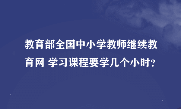 教育部全国中小学教师继续教育网 学习课程要学几个小时？