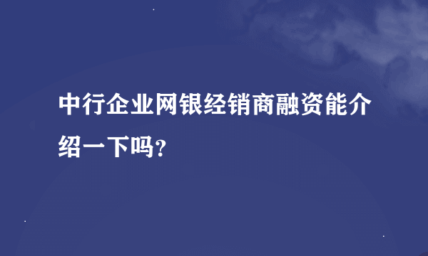 中行企业网银经销商融资能介绍一下吗？