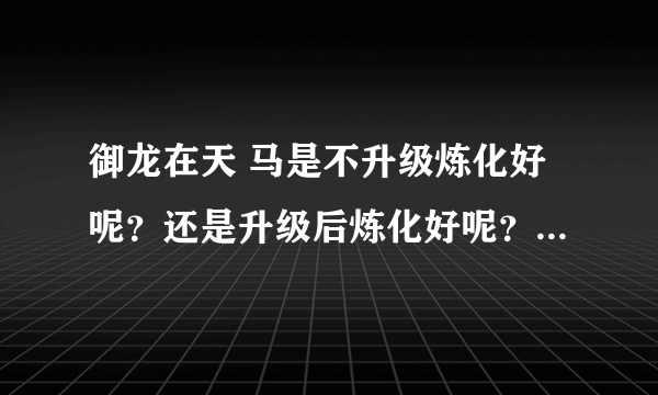 御龙在天 马是不升级炼化好呢？还是升级后炼化好呢？二者有什么区别吗？