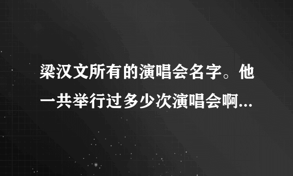 梁汉文所有的演唱会名字。他一共举行过多少次演唱会啊？ 他个人的和别人一起的。