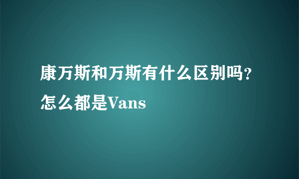 康万斯和万斯有什么区别吗？怎么都是Vans