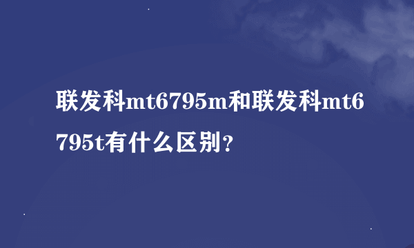 联发科mt6795m和联发科mt6795t有什么区别？