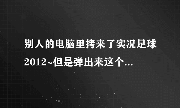 别人的电脑里拷来了实况足球2012~但是弹出来这个！简单查了一下，注册表的问题，求细心讲解怎么处理！跪谢