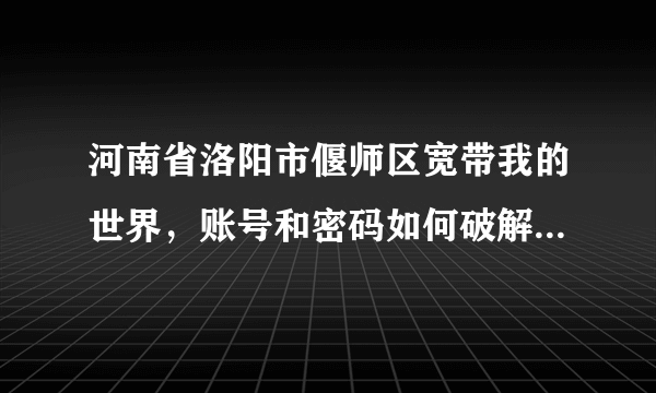 河南省洛阳市偃师区宽带我的世界,账号和密码如何破解,连接TP-link无线宽带路由器需要怎么设置,请帮忙?