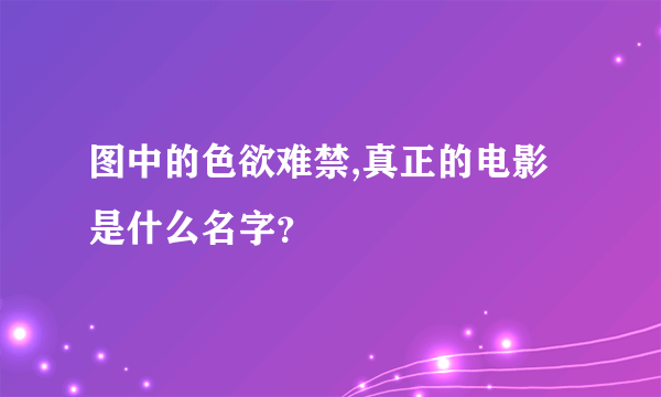 图中的色欲难禁,真正的电影是什么名字？