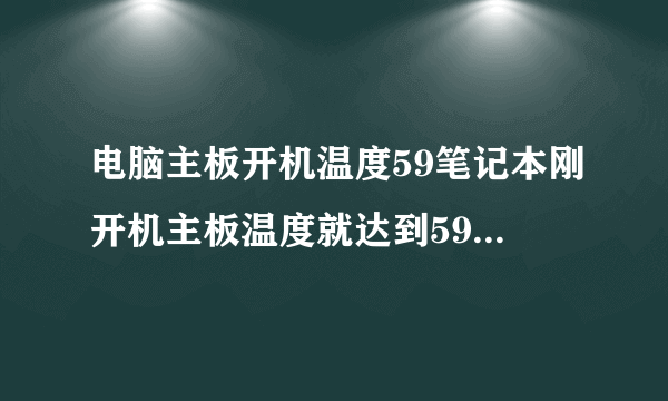电脑主板开机温度59笔记本刚开机主板温度就达到59度什么原因