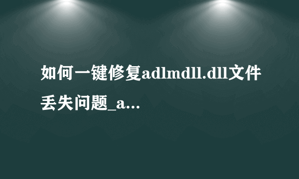 如何一键修复adlmdll.dll文件丢失问题_adlmdll.dll缺失修复方法
