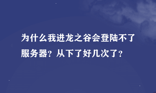 为什么我进龙之谷会登陆不了服务器？从下了好几次了？