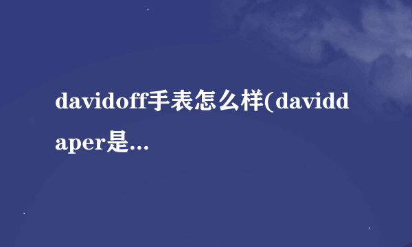 davidoff手表怎么样(daviddaper是什么牌子的手表)