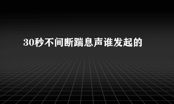 30秒不间断踹息声谁发起的