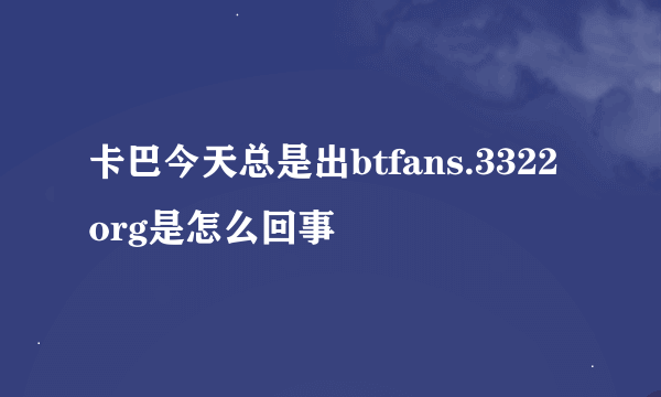 卡巴今天总是出btfans.3322org是怎么回事