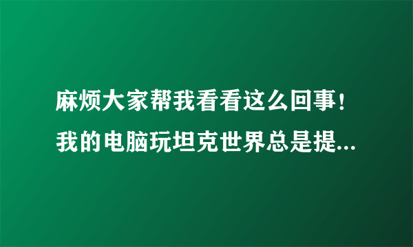 麻烦大家帮我看看这么回事！我的电脑玩坦克世界总是提示内存不足重启游戏!