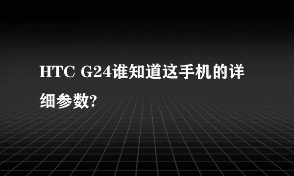 HTC G24谁知道这手机的详细参数?