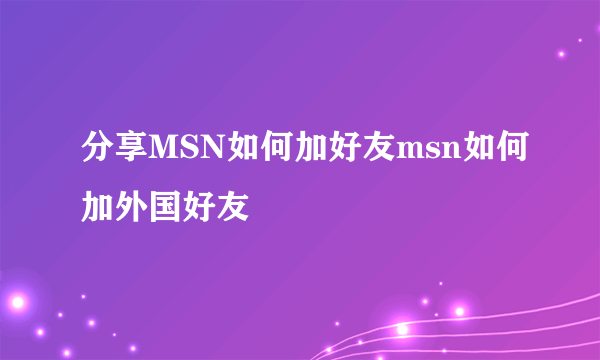 分享MSN如何加好友msn如何加外国好友
