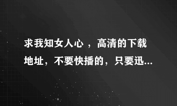 求我知女人心 ,高清的下载地址,不要快播的,只要迅雷快车,不能下不要发