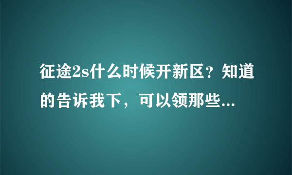征途2s什么时候开新区？知道的告诉我下，可以领那些礼包！！！