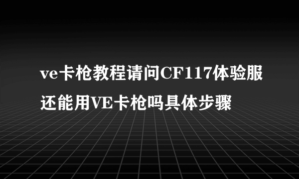 ve卡枪教程请问CF117体验服还能用VE卡枪吗具体步骤