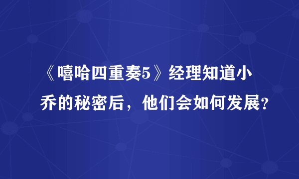 《嘻哈四重奏5》经理知道小乔的秘密后，他们会如何发展？