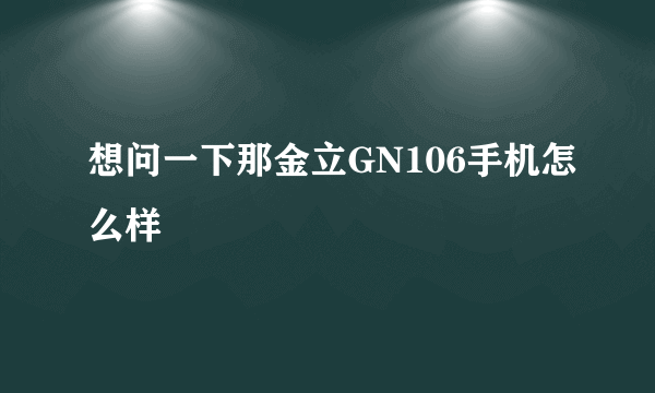 想问一下那金立GN106手机怎么样