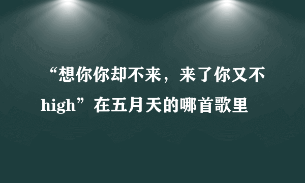 “想你你却不来，来了你又不high”在五月天的哪首歌里