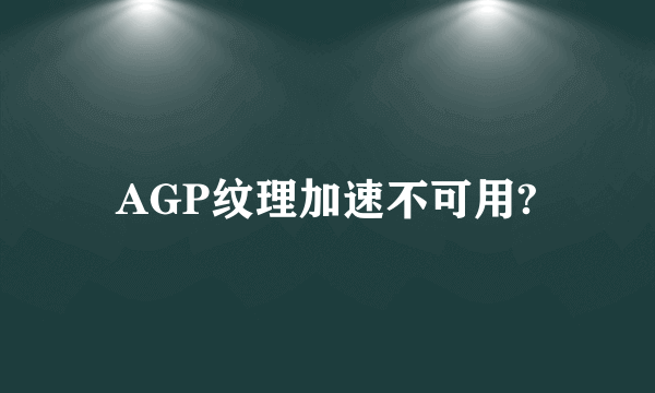 AGP纹理加速不可用?