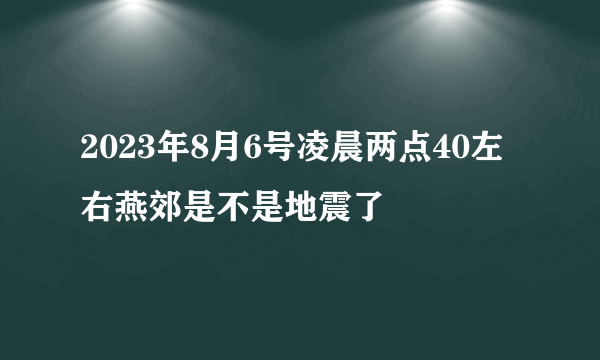 2023年8月6号凌晨两点40左右燕郊是不是地震了