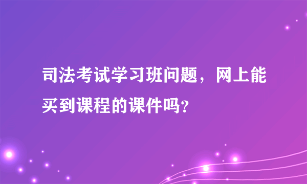 司法考试学习班问题，网上能买到课程的课件吗？