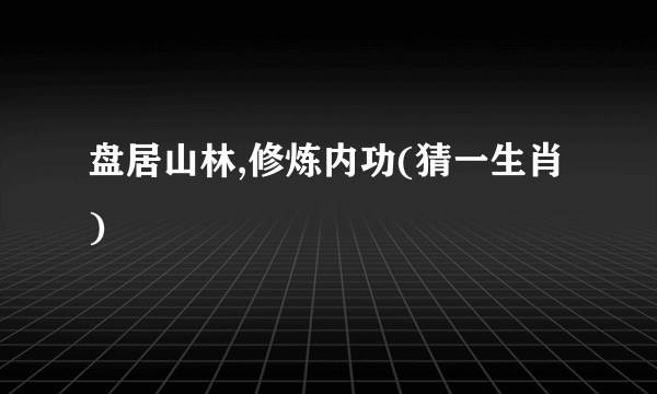 盘居山林,修炼内功(猜一生肖)