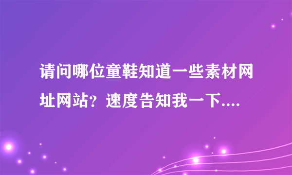 请问哪位童鞋知道一些素材网址网站？速度告知我一下..急急急、非常感谢!