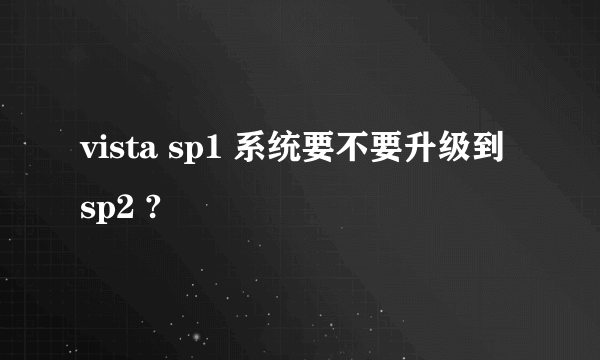 vista sp1 系统要不要升级到 sp2 ?
