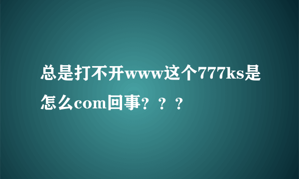 总是打不开www这个777ks是怎么com回事？？？