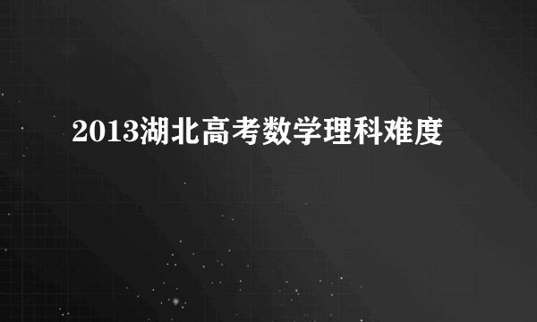 2013湖北高考数学理科难度