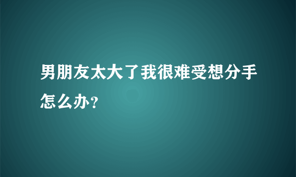 男朋友太大了我很难受想分手怎么办？