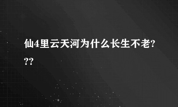 仙4里云天河为什么长生不老???