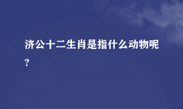 济公十二生肖是指什么动物呢?