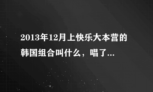 2013年12月上快乐大本营的韩国组合叫什么，唱了一首歌，很流行的。