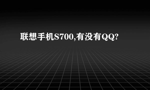 联想手机S700,有没有QQ?