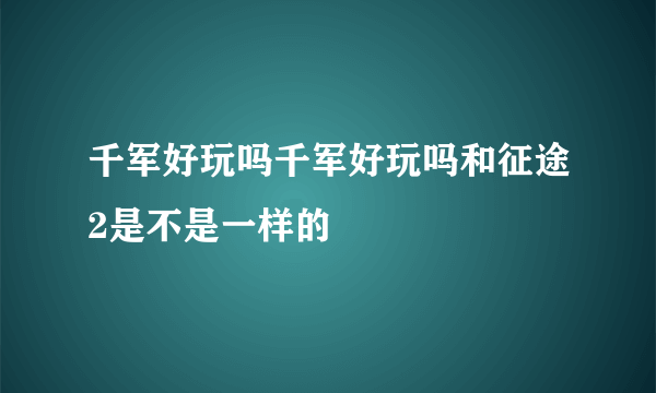 千军好玩吗千军好玩吗和征途2是不是一样的