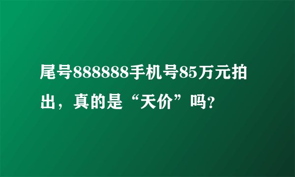 尾号888888手机号85万元拍出，真的是“天价”吗？