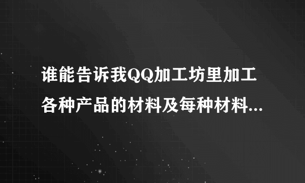 谁能告诉我QQ加工坊里加工各种产品的材料及每种材料的个数？