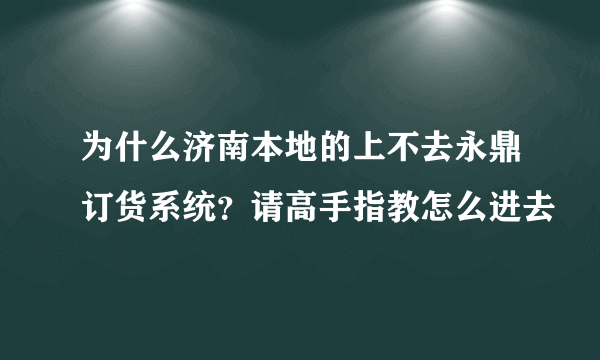 为什么济南本地的上不去永鼎订货系统？请高手指教怎么进去
