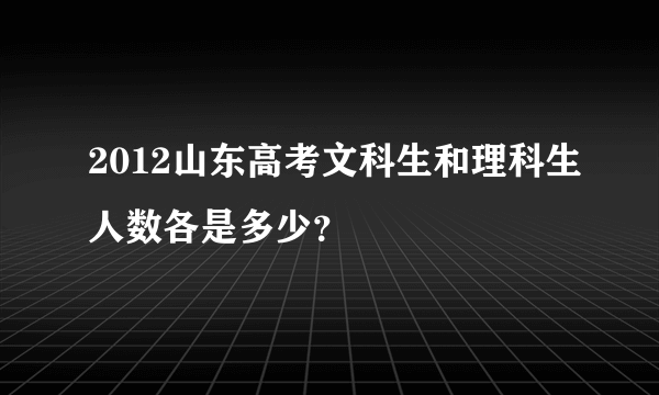 2012山东高考文科生和理科生人数各是多少？