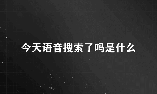 今天语音搜索了吗是什么