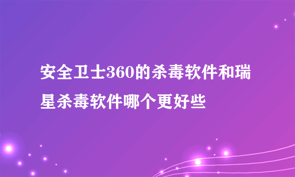 安全卫士360的杀毒软件和瑞星杀毒软件哪个更好些
