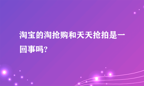 淘宝的淘抢购和天天抢拍是一回事吗?