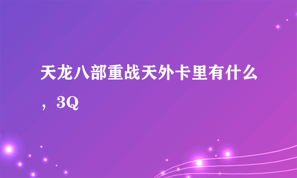 天龙八部重战天外卡里有什么，3Q