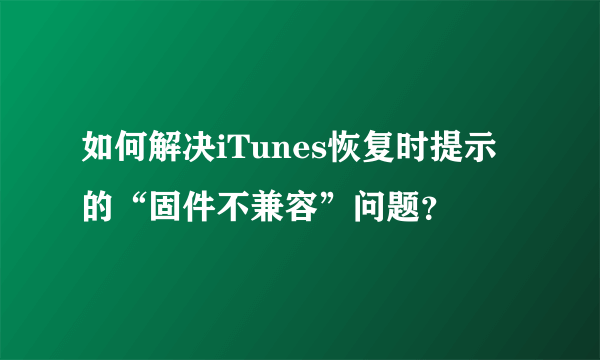 如何解决iTunes恢复时提示的“固件不兼容”问题？