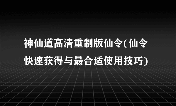 神仙道高清重制版仙令(仙令快速获得与最合适使用技巧)
