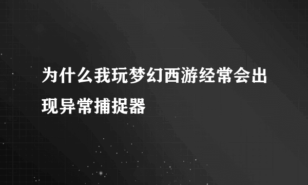 为什么我玩梦幻西游经常会出现异常捕捉器